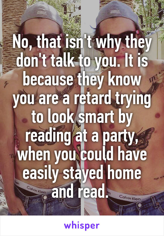 No, that isn't why they don't talk to you. It is because they know you are a retard trying to look smart by reading at a party, when you could have easily stayed home and read. 