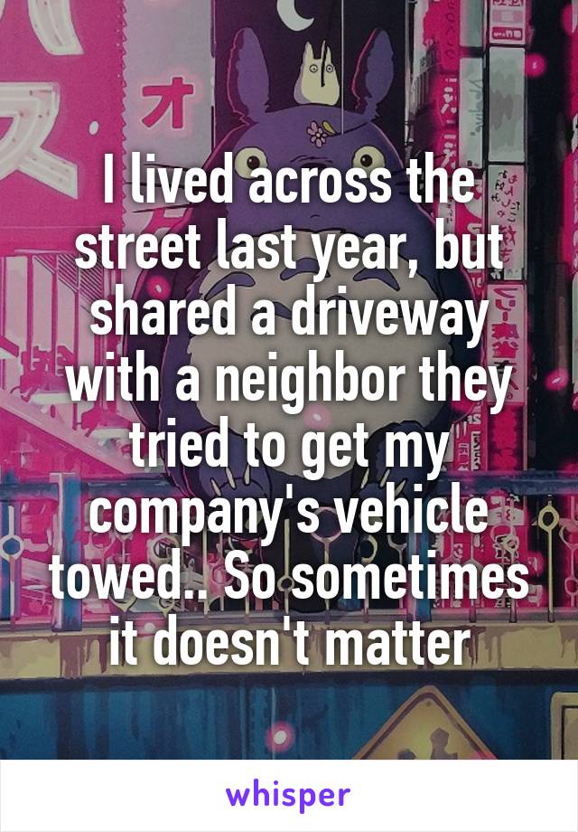 I lived across the street last year, but shared a driveway with a neighbor they tried to get my company's vehicle towed.. So sometimes it doesn't matter
