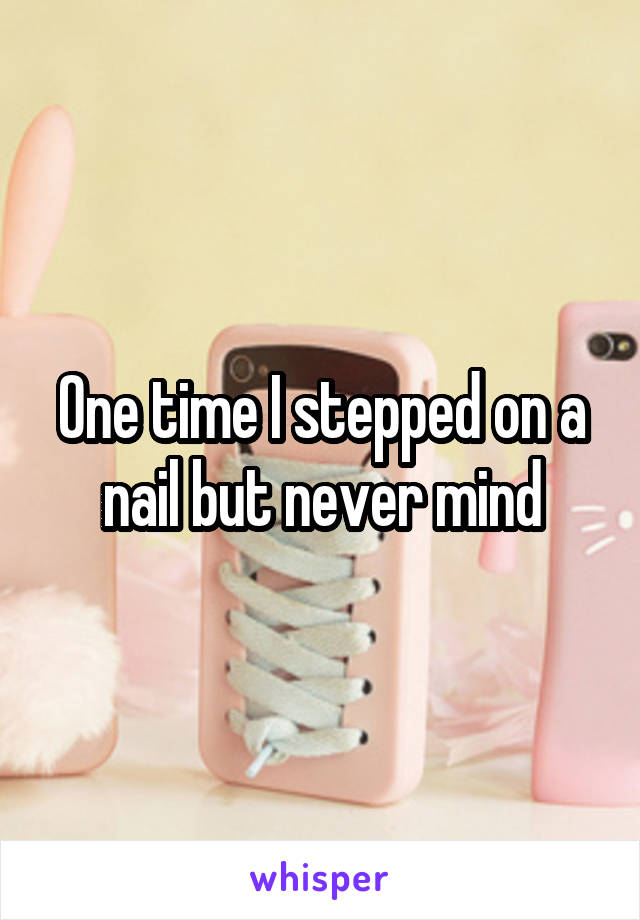 One time I stepped on a nail but never mind