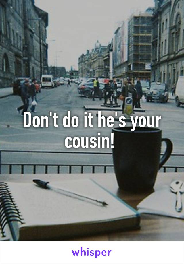 Don't do it he's your cousin! 