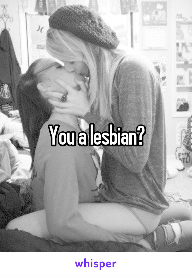 You a lesbian?