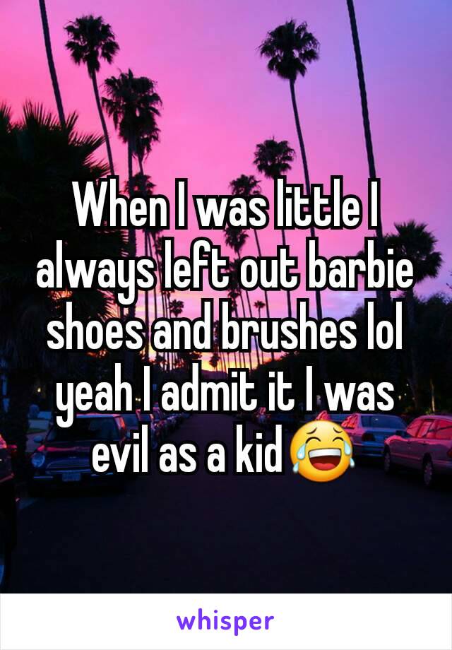 When I was little I always left out barbie shoes and brushes lol yeah I admit it I was evil as a kid😂