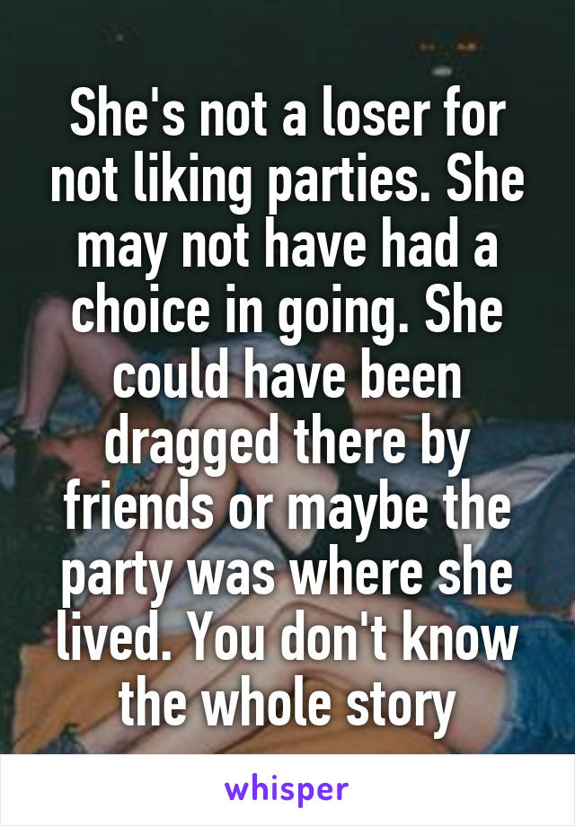 She's not a loser for not liking parties. She may not have had a choice in going. She could have been dragged there by friends or maybe the party was where she lived. You don't know the whole story