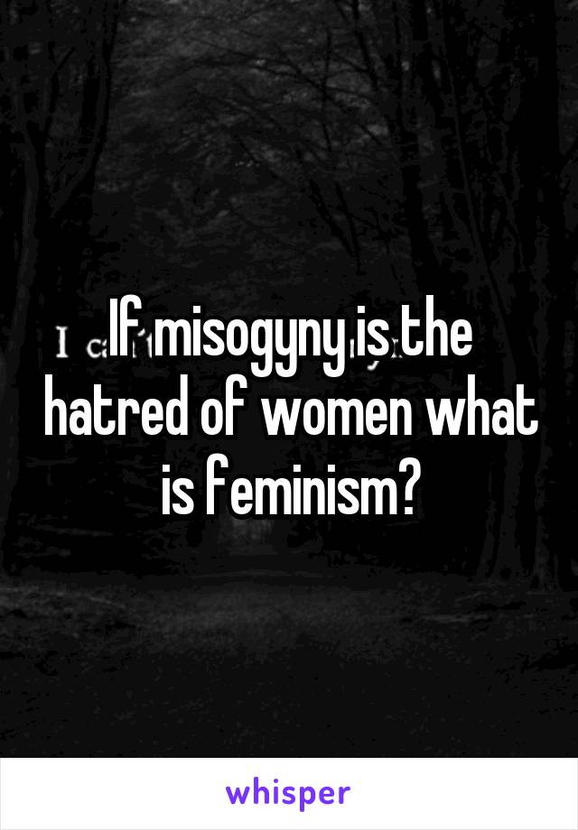 If misogyny is the hatred of women what is feminism?