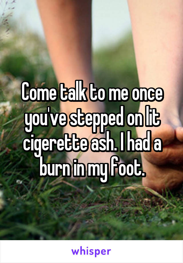 Come talk to me once you've stepped on lit cigerette ash. I had a burn in my foot.