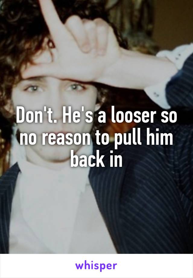 Don't. He's a looser so no reason to pull him back in