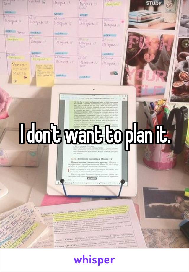 I don't want to plan it.