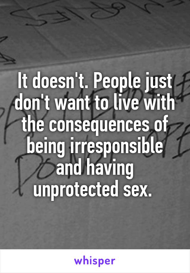 It doesn't. People just don't want to live with the consequences of being irresponsible and having unprotected sex. 