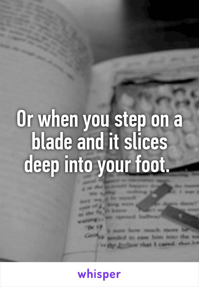 Or when you step on a blade and it slices deep into your foot. 