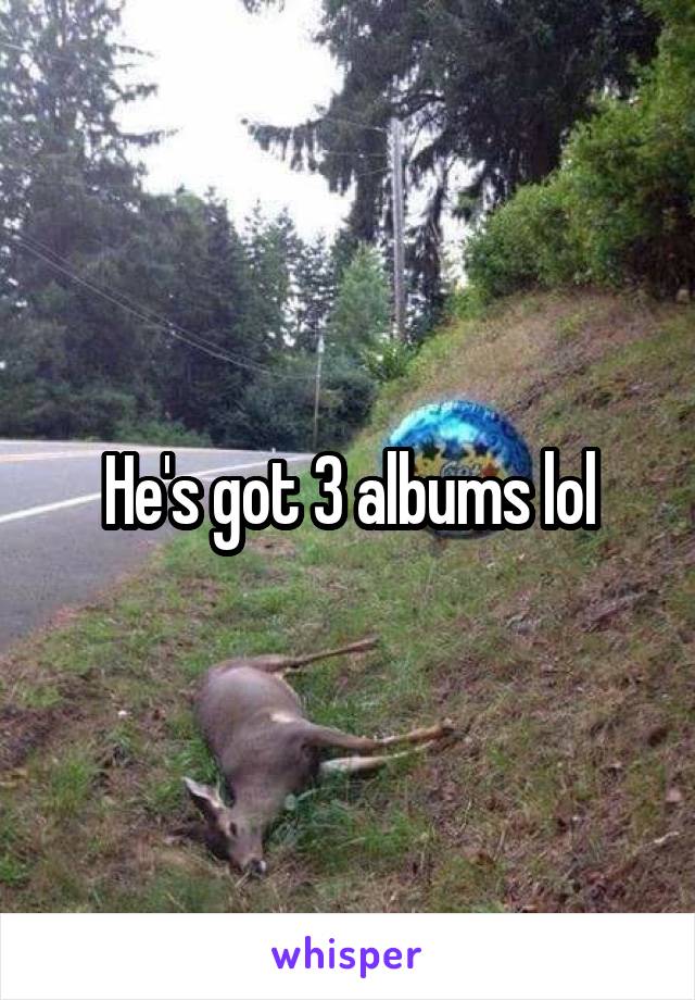 He's got 3 albums lol