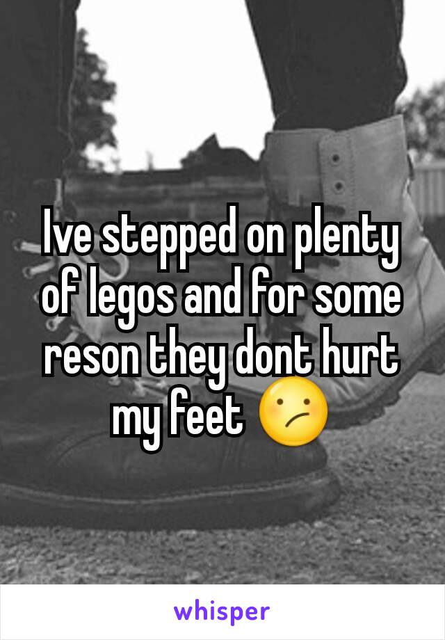 Ive stepped on plenty of legos and for some reson they dont hurt my feet 😕