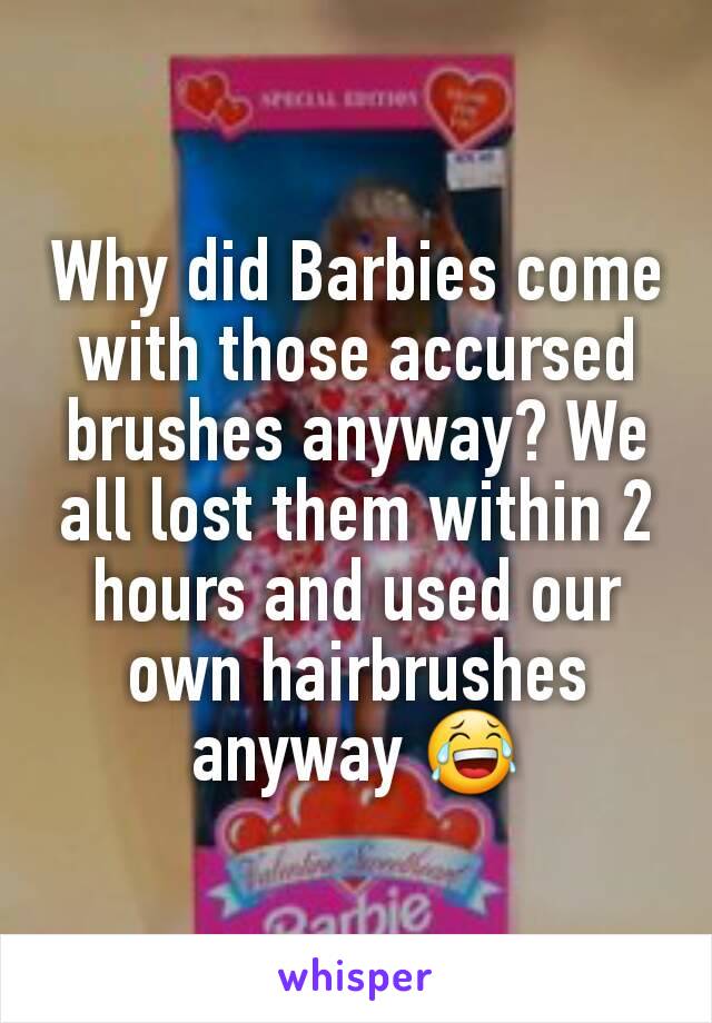 Why did Barbies come with those accursed brushes anyway? We all lost them within 2 hours and used our own hairbrushes anyway 😂