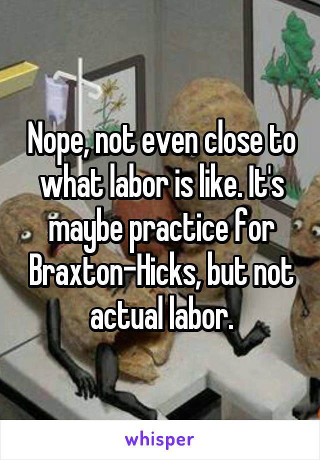 Nope, not even close to what labor is like. It's maybe practice for Braxton-Hicks, but not actual labor.