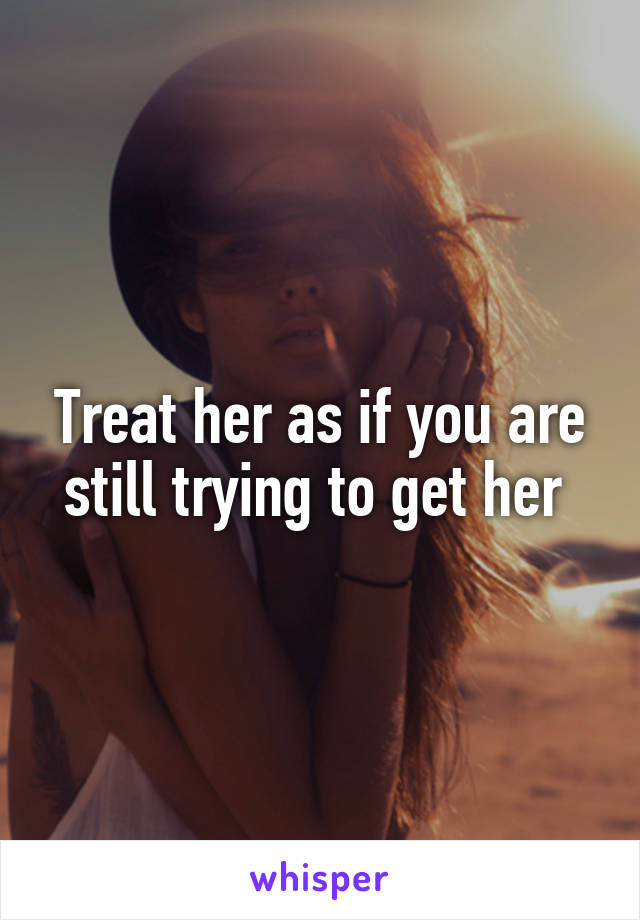 Treat her as if you are still trying to get her 