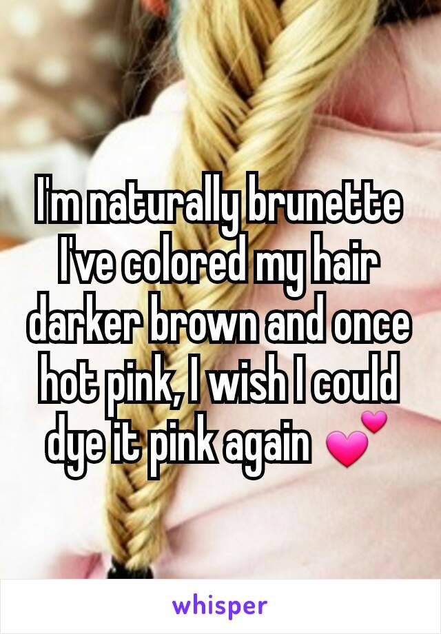 I'm naturally brunette I've colored my hair darker brown and once hot pink, I wish I could dye it pink again 💕