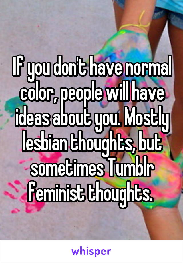 If you don't have normal color, people will have ideas about you. Mostly lesbian thoughts, but sometimes Tumblr feminist thoughts. 