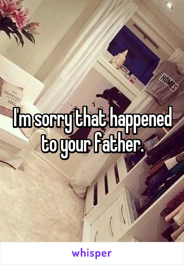 I'm sorry that happened to your father.