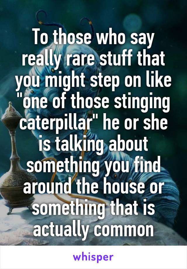 To those who say really rare stuff that you might step on like "one of those stinging caterpillar" he or she is talking about something you find around the house or something that is actually common