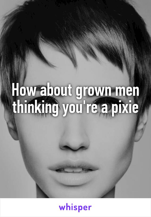 How about grown men thinking you're a pixie
