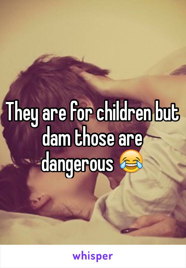 They are for children but dam those are dangerous 😂 