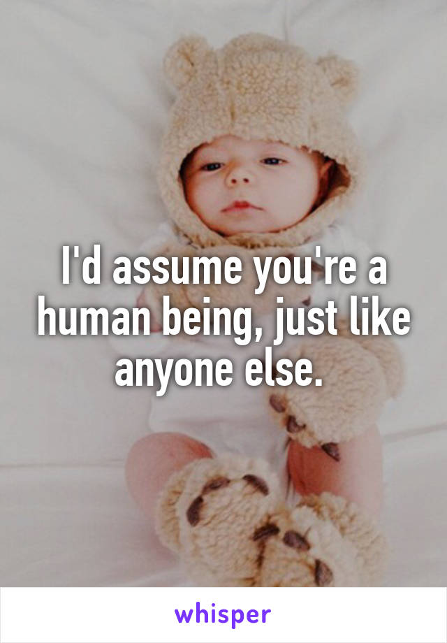 I'd assume you're a human being, just like anyone else. 