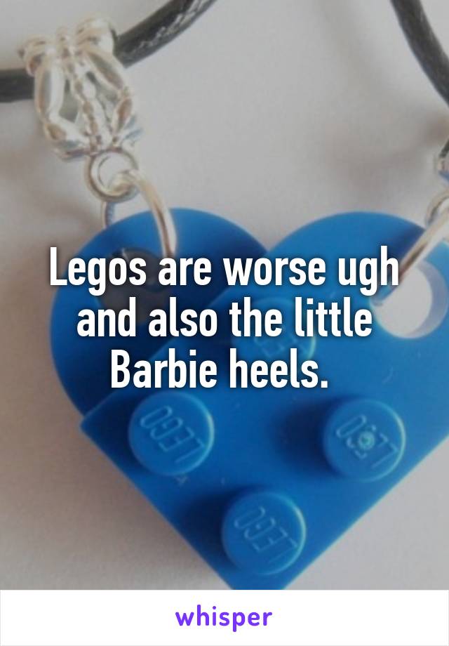 Legos are worse ugh and also the little Barbie heels. 