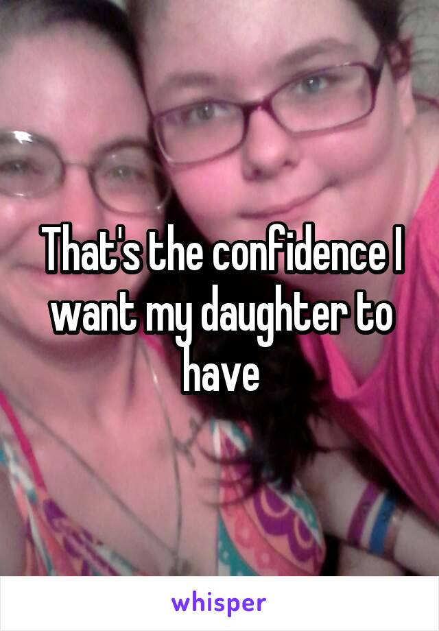 That's the confidence I want my daughter to have