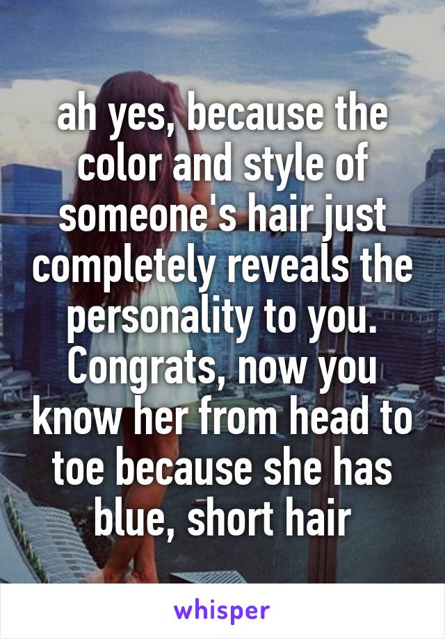 ah yes, because the color and style of someone's hair just completely reveals the personality to you. Congrats, now you know her from head to toe because she has blue, short hair