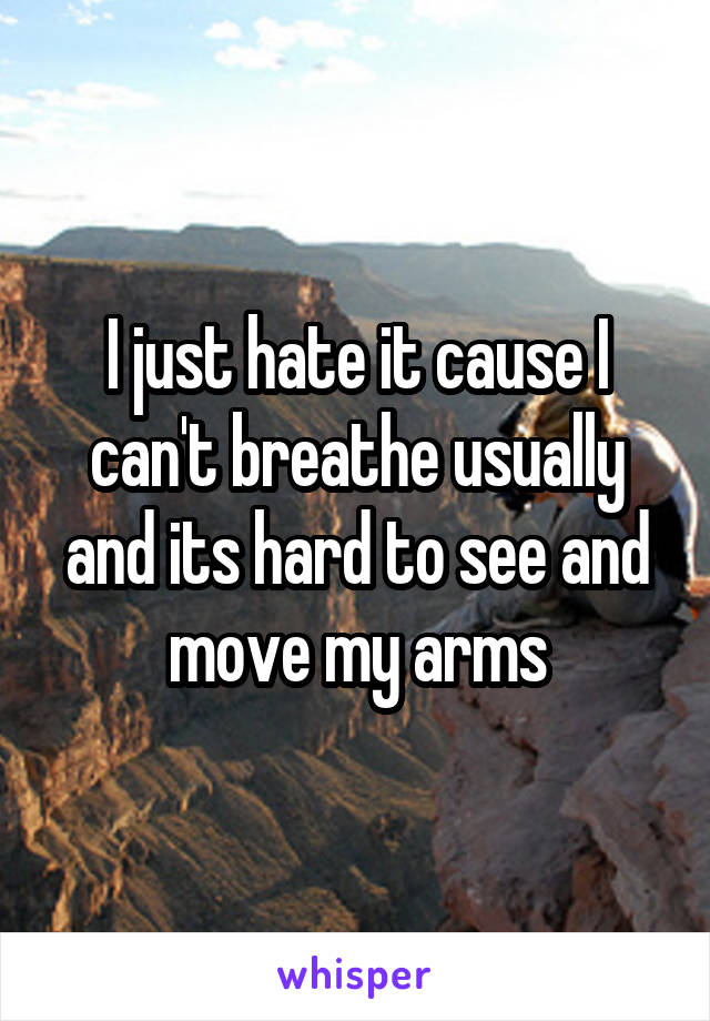 I just hate it cause I can't breathe usually and its hard to see and move my arms