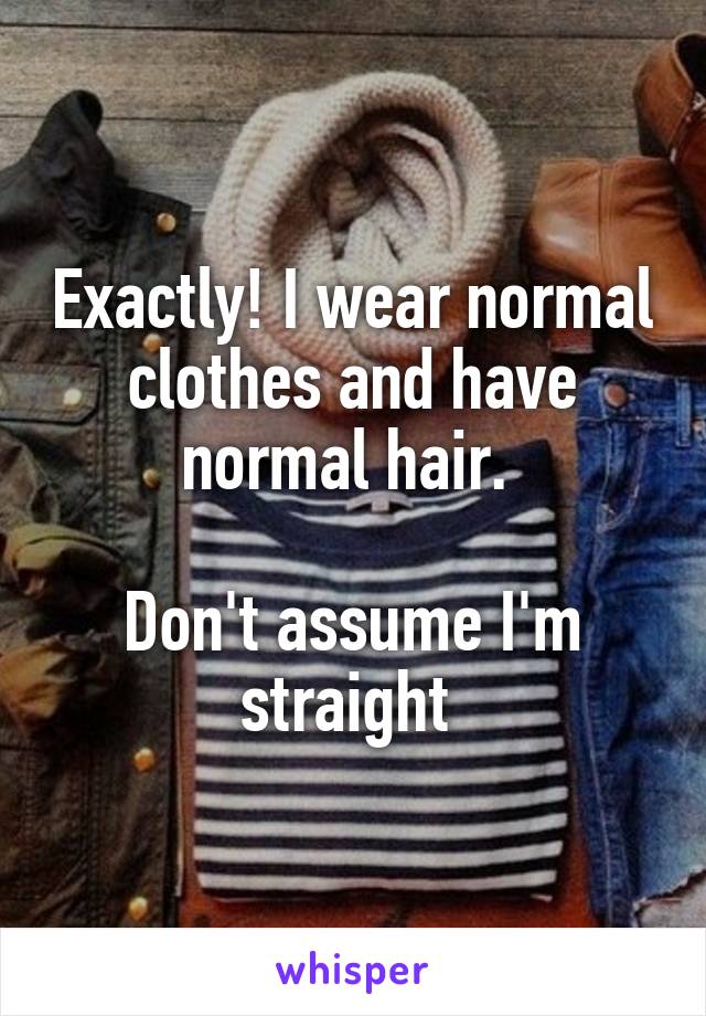 Exactly! I wear normal clothes and have normal hair. 

Don't assume I'm straight 