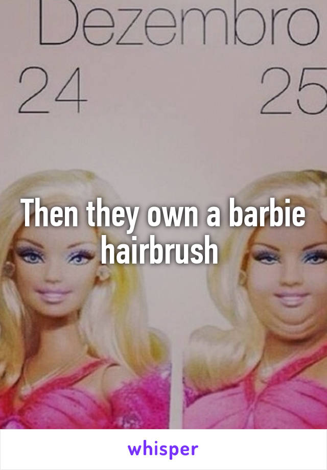 Then they own a barbie hairbrush 