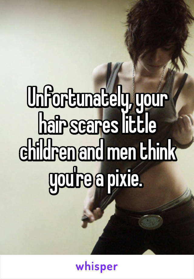 Unfortunately, your hair scares little children and men think you're a pixie. 