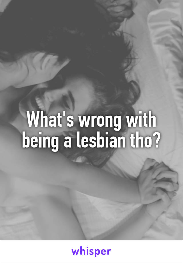 What's wrong with being a lesbian tho?