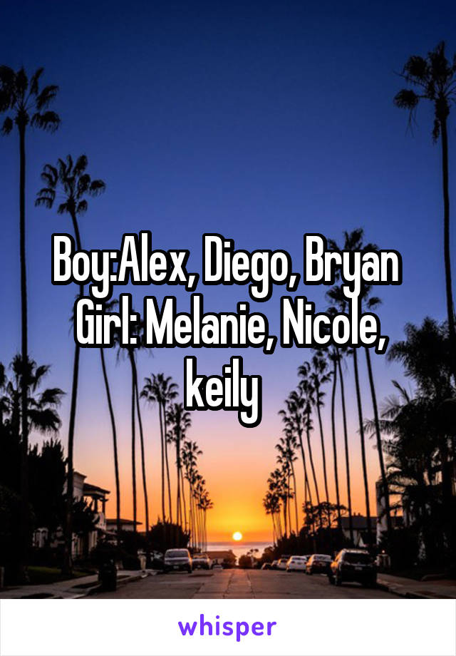 Boy:Alex, Diego, Bryan 
Girl: Melanie, Nicole, keily  