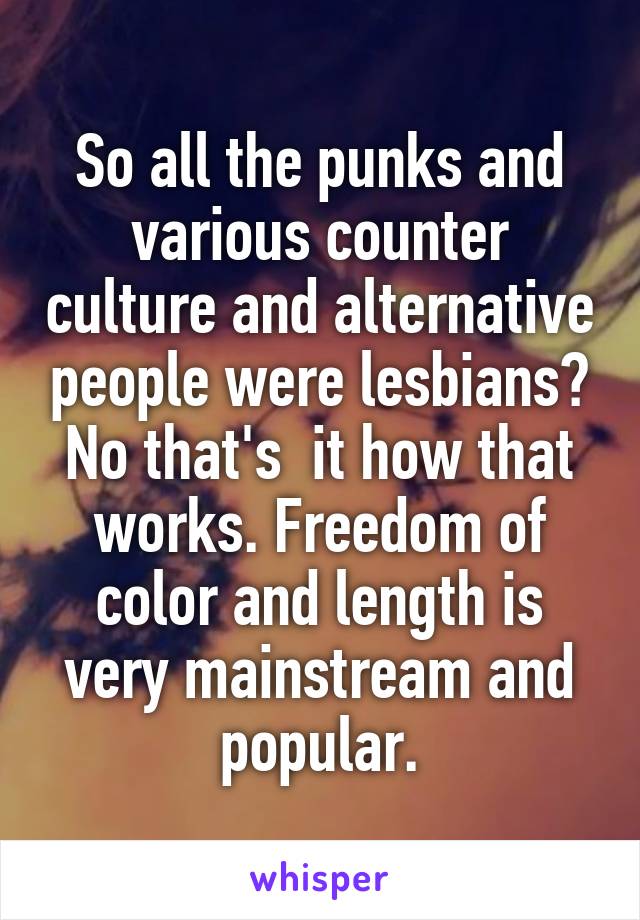 So all the punks and various counter culture and alternative people were lesbians? No that's  it how that works. Freedom of color and length is very mainstream and popular.