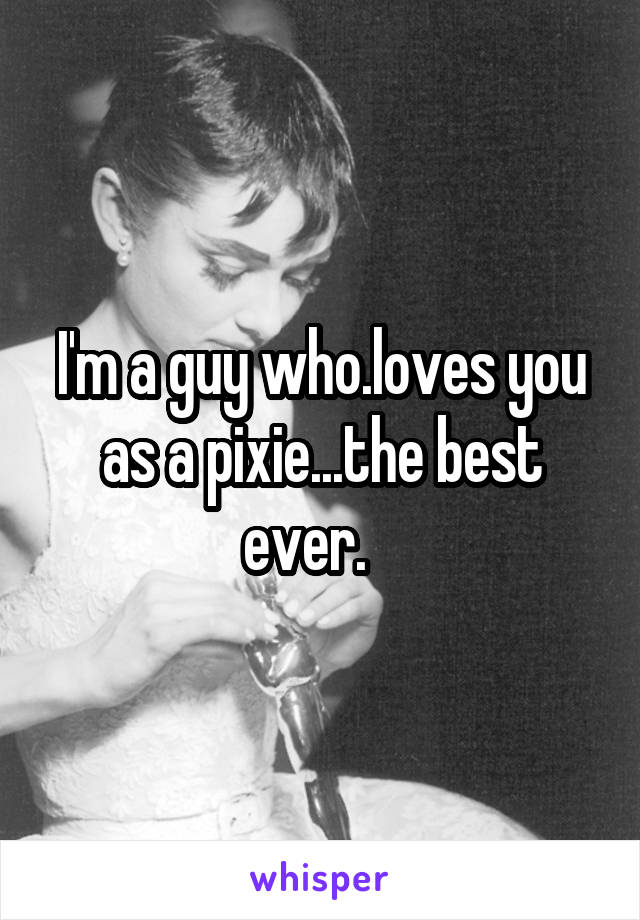 I'm a guy who.loves you as a pixie...the best ever.   