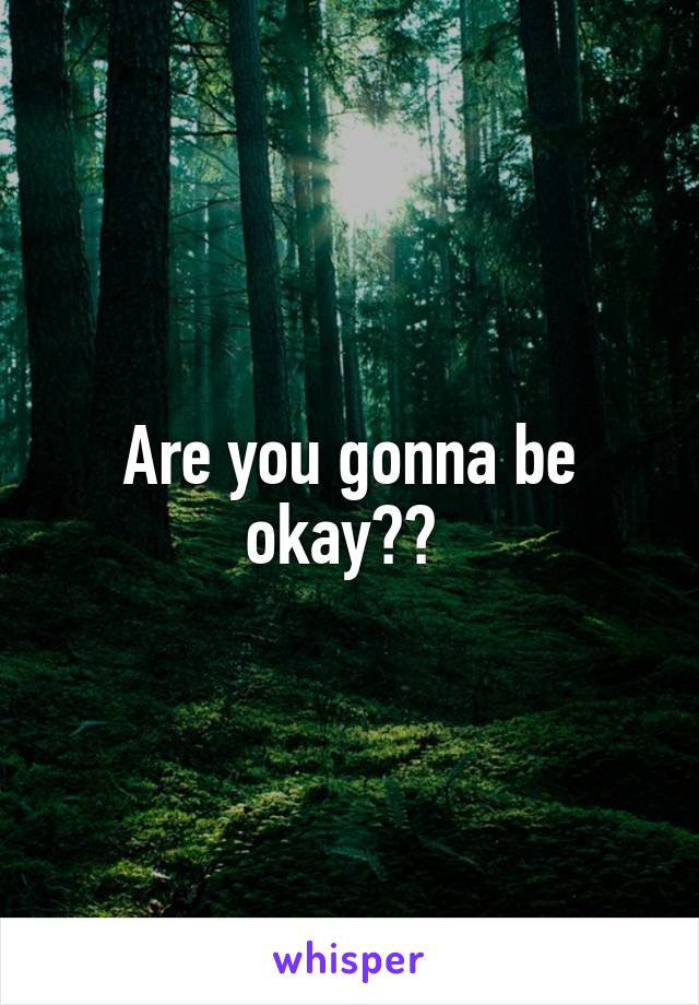 Are you gonna be okay?? 