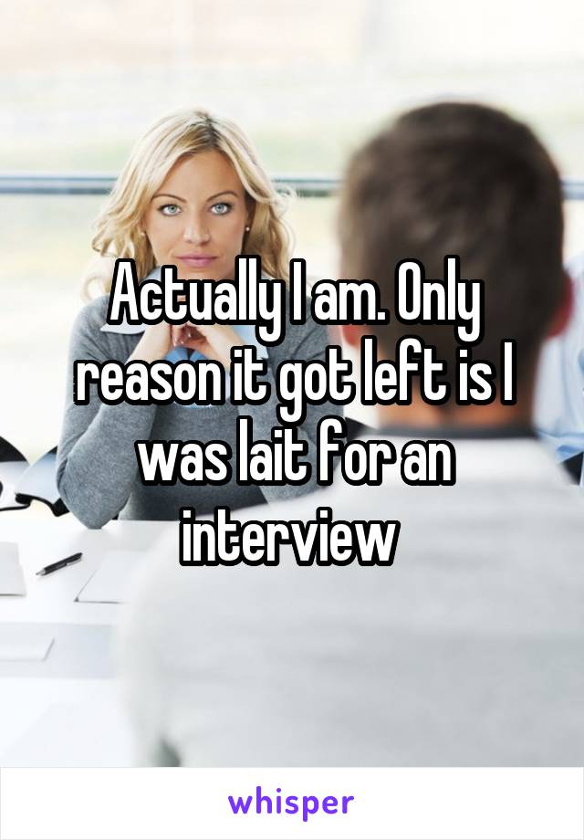 Actually I am. Only reason it got left is I was lait for an interview 