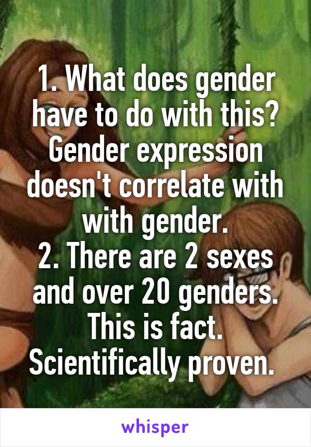 1. What does gender have to do with this?
Gender expression doesn't correlate with with gender.
2. There are 2 sexes and over 20 genders.
This is fact.
Scientifically proven. 