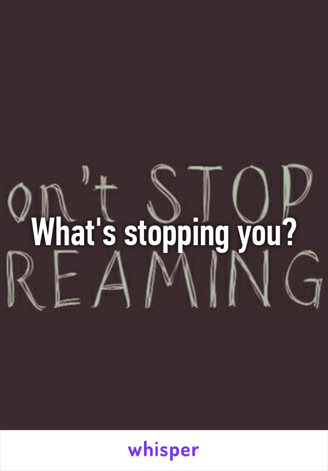 What's stopping you?