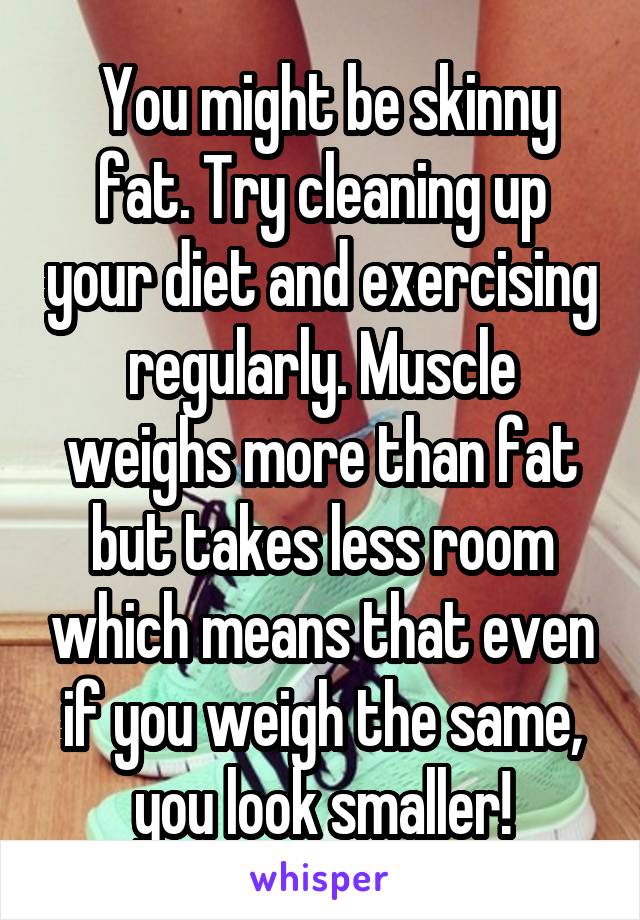  You might be skinny fat. Try cleaning up your diet and exercising regularly. Muscle weighs more than fat but takes less room which means that even if you weigh the same, you look smaller!