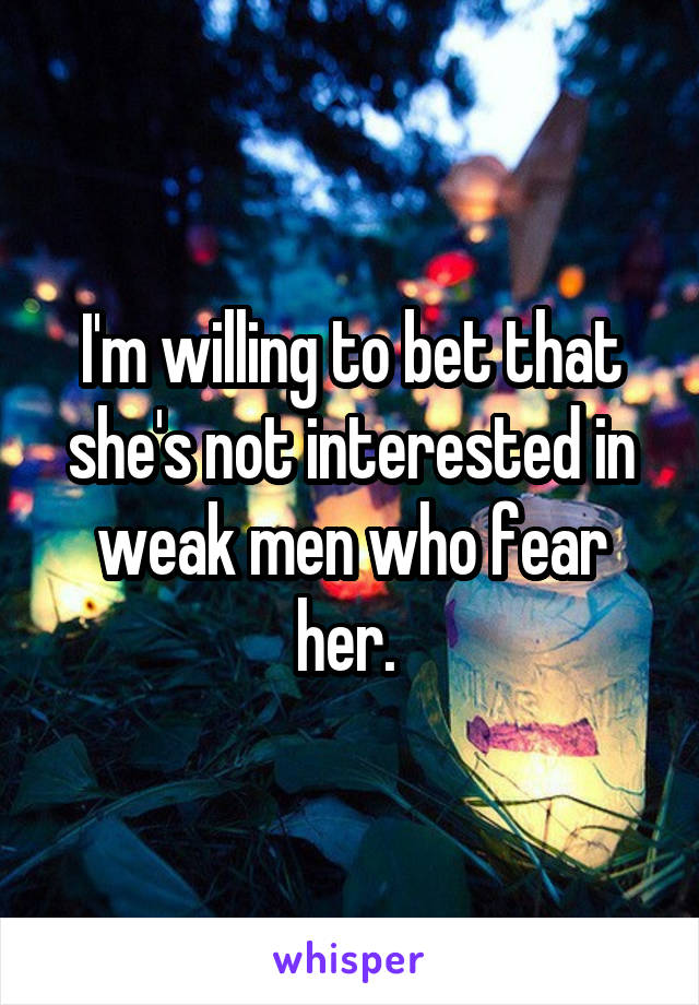 I'm willing to bet that she's not interested in weak men who fear her. 