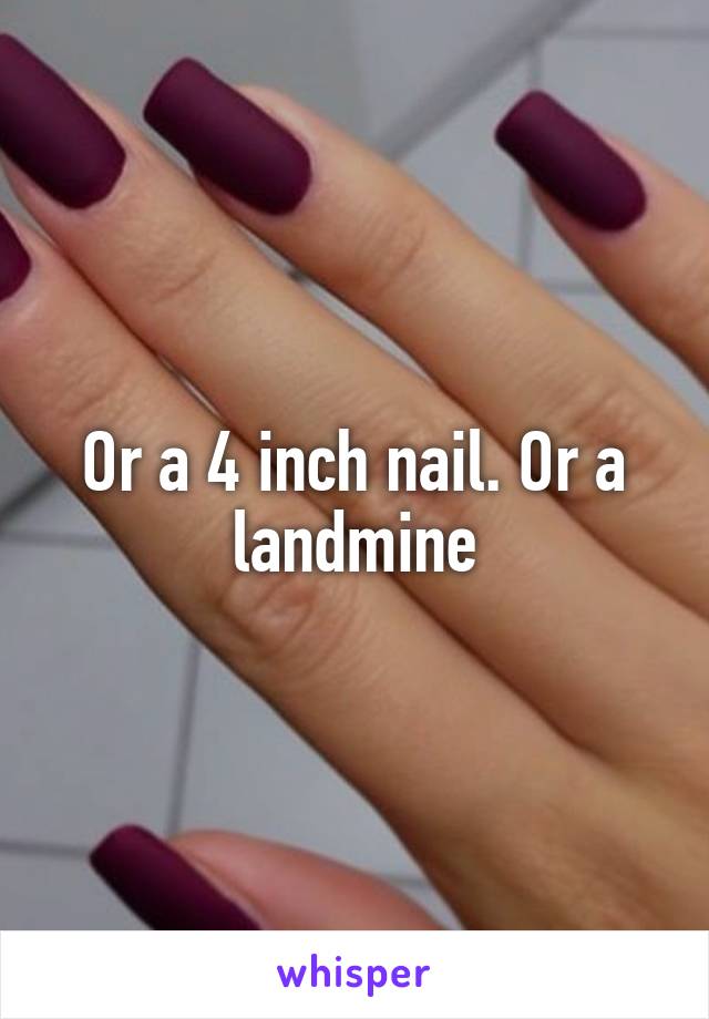 Or a 4 inch nail. Or a landmine