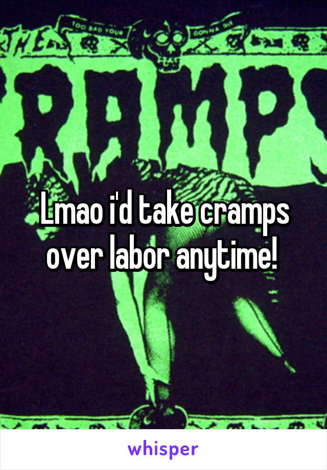 Lmao i'd take cramps over labor anytime! 