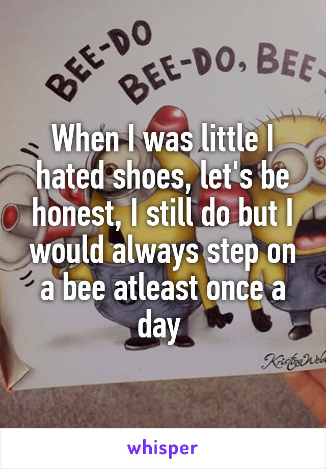 When I was little I hated shoes, let's be honest, I still do but I would always step on a bee atleast once a day 