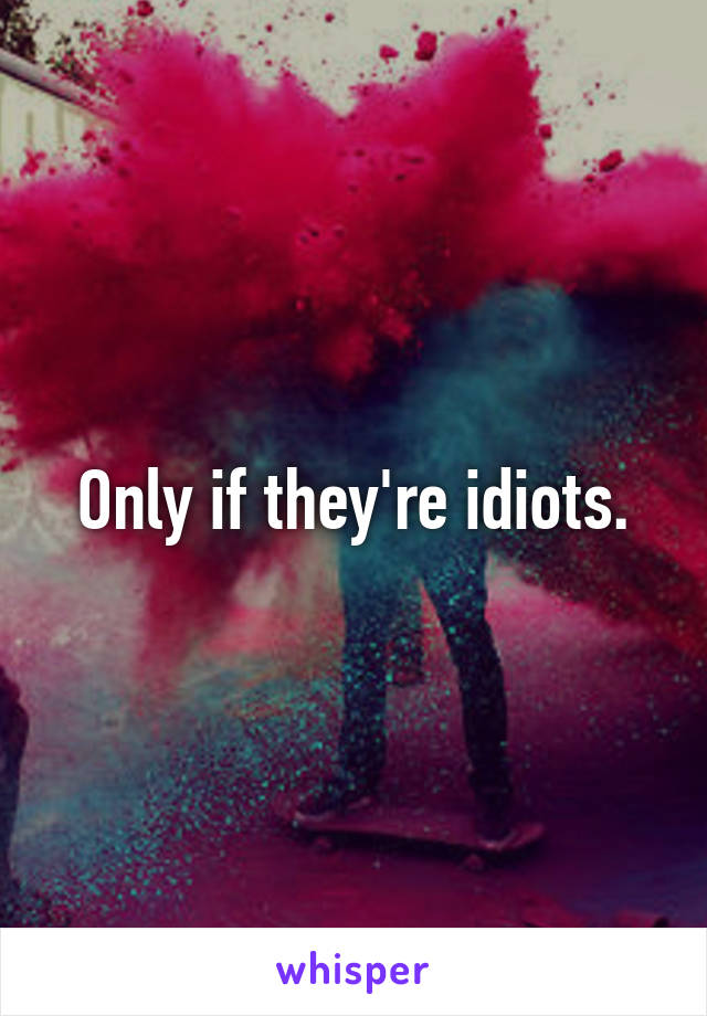 Only if they're idiots.