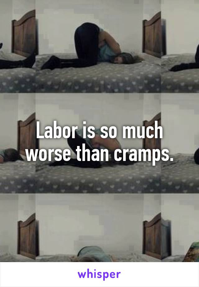 Labor is so much worse than cramps.