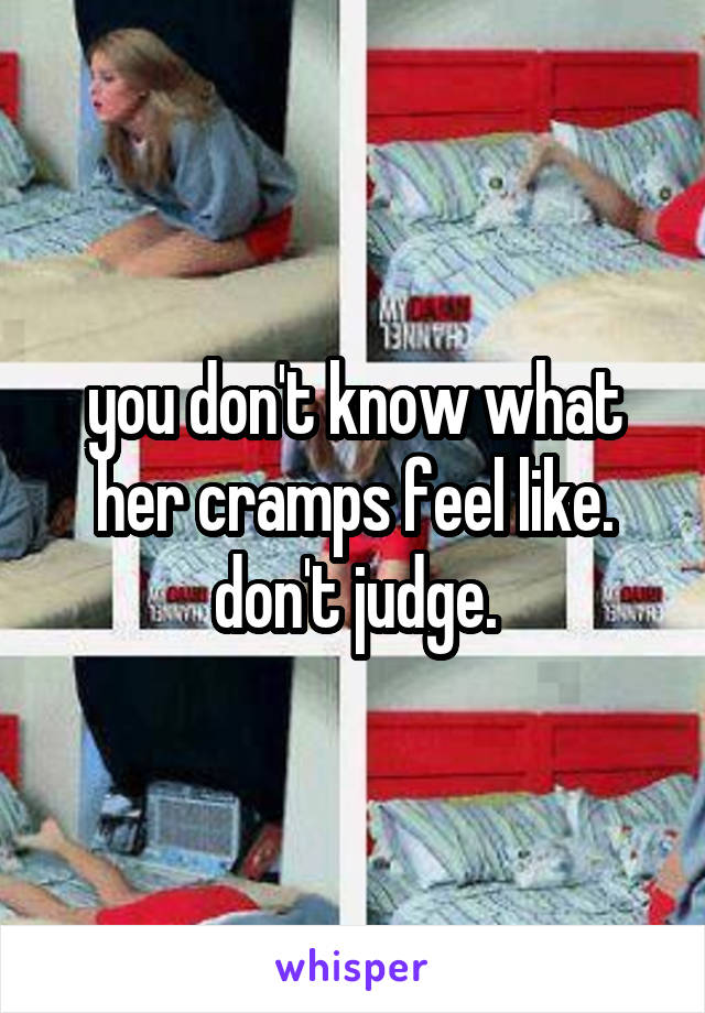 you don't know what her cramps feel like. don't judge.