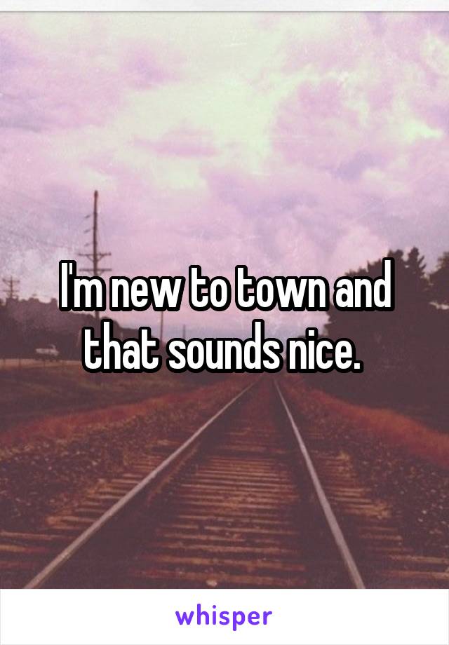 I'm new to town and that sounds nice. 