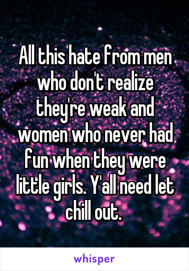 All this hate from men who don't realize they're weak and women who never had fun when they were little girls. Y'all need let chill out. 